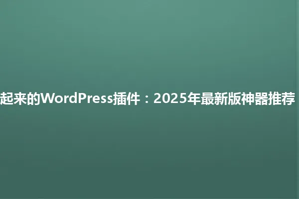 10个让你网站图片飞起来的WordPress插件:2025年最新版神器推荐,轻松搞定图片管理! 一