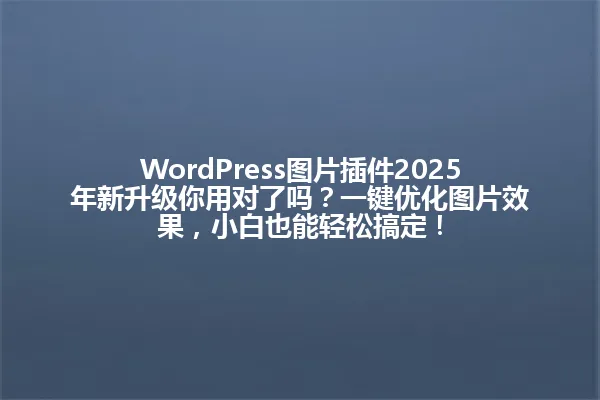 WordPress图片插件2025年新升级你用对了吗?一键优化图片效果,小白也能轻松搞定! 一