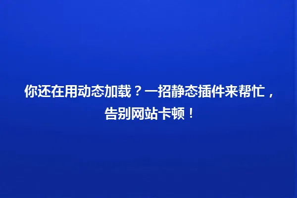 你还在用动态加载?一招静态插件来帮忙,告别网站卡顿! 一