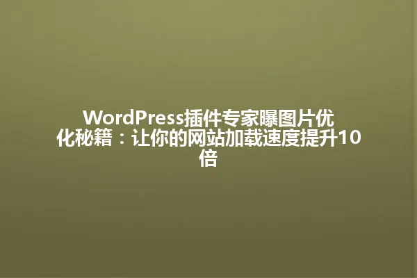 WordPress插件专家曝图片优化秘籍:让你的网站加载速度提升10倍 一