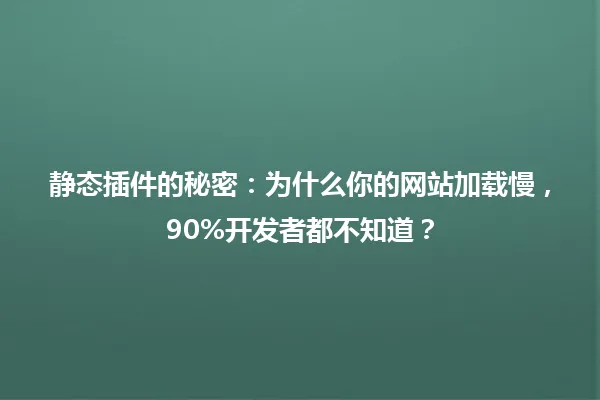 静态插件的秘密:为什么你的网站加载慢,90%开发者都不知道? 一