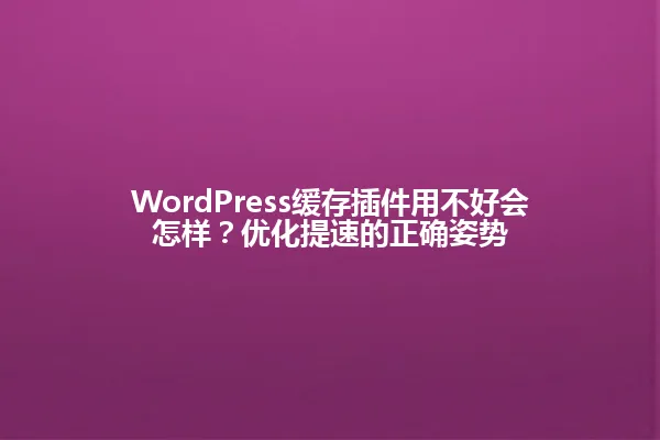 WordPress缓存插件用不好会怎样?优化提速的正确姿势 一
