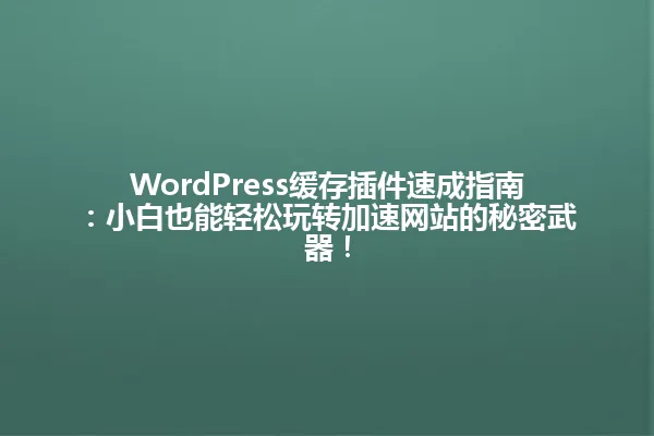 WordPress缓存插件速成指南:小白也能轻松玩转加速网站的秘密武器! 一