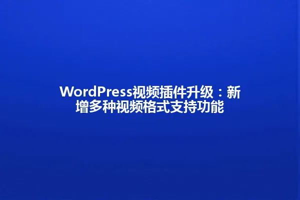 WordPress视频插件升级:新增多种视频格式支持功能 一