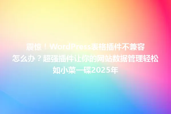震惊!WordPress表格插件不兼容怎么办?超强插件让你的网站数据管理轻松如小菜一碟2025年 一