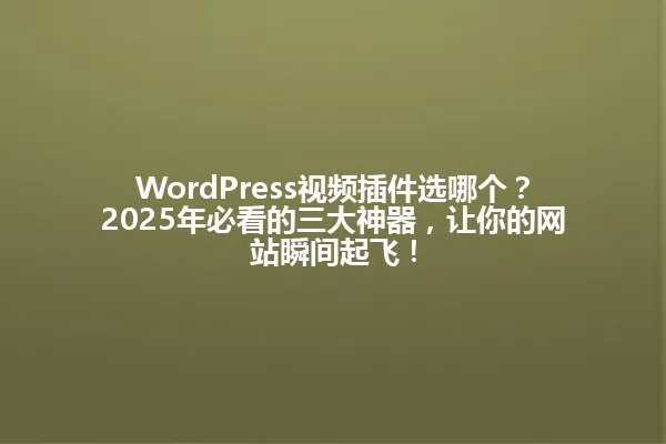 WordPress视频插件选哪个?2025年必看的三大神器,让你的网站瞬间起飞! 一