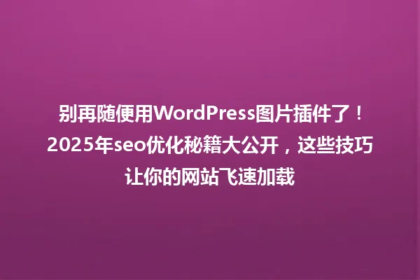 别再随便用WordPress图片插件了!2025年seo优化秘籍大公开,这些技巧让你的网站飞速加载 一