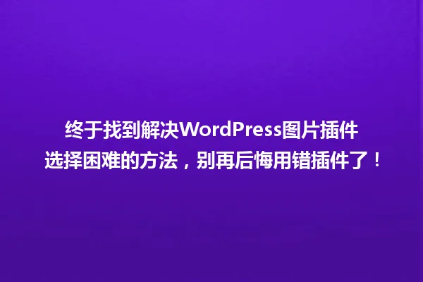 终于找到解决WordPress图片插件选择困难的方法，别再后悔用错插件了！ 一