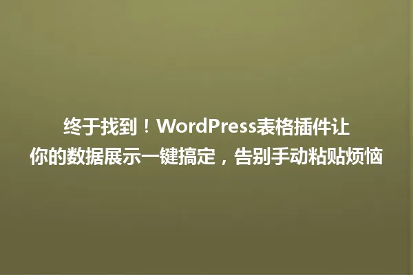 终于找到!WordPress表格插件让你的数据展示一键搞定,告别手动粘贴烦恼 一