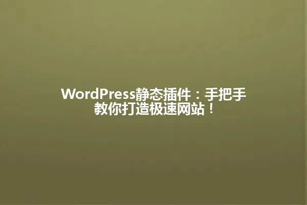 WordPress静态插件:手把手教你打造极速网站! 一