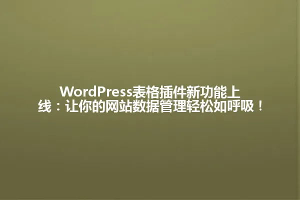 WordPress表格插件新功能上线:让你的网站数据管理轻松如呼吸! 一