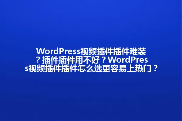 WordPress视频插件插件难装?插件插件用不好?WordPress视频插件插件怎么选更容易上热门? 一