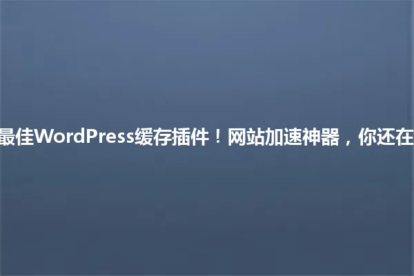 2025年最佳WordPress缓存插件!网站加速神器,你还在等什么? 一