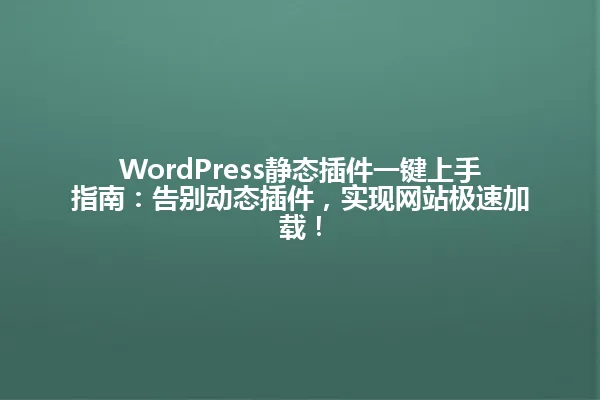 WordPress静态插件一键上手指南:告别动态插件,实现网站极速加载! 一