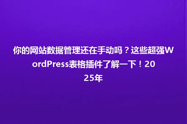 你的网站数据管理还在手动吗?这些超强WordPress表格插件了解一下!2025年 一