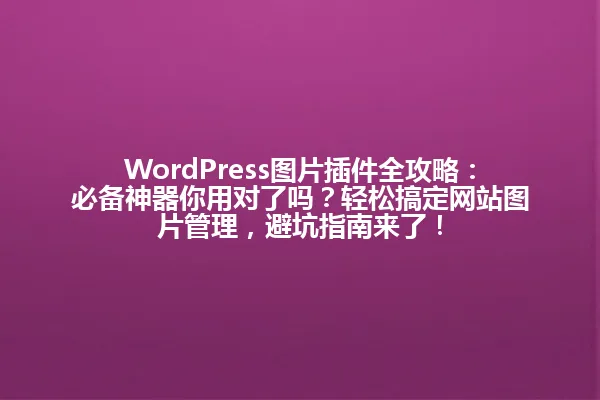WordPress图片插件全攻略:必备神器你用对了吗?轻松搞定网站图片管理,避坑指南来了! 一