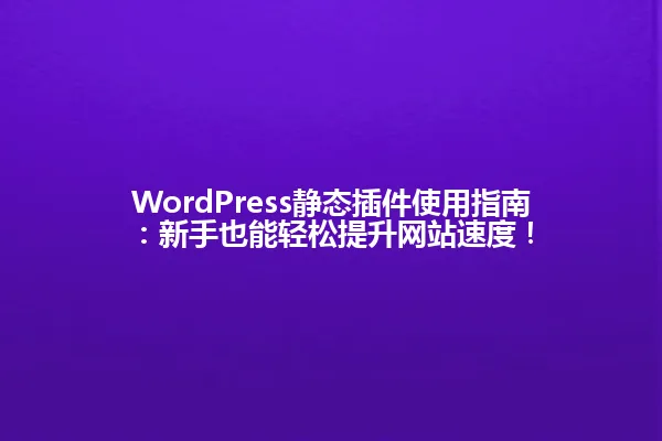 WordPress静态插件使用指南:新手也能轻松提升网站速度! 一