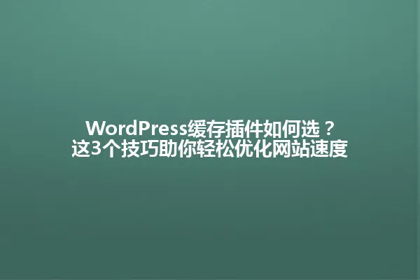 WordPress缓存插件如何选？这3个技巧助你轻松优化网站速度 一