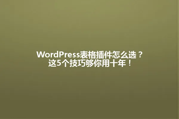 WordPress表格插件怎么选？这5个技巧够你用十年！ 一