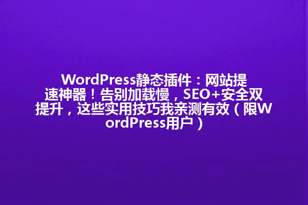 WordPress静态插件:网站提速神器!告别加载慢,SEO+安全双提升,这些实用技巧我亲测有效(限WordPress用户) 一