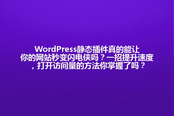 WordPress静态插件真的能让你的网站秒变闪电侠吗?一招提升速度,打开访问量的方法你掌握了吗? 一