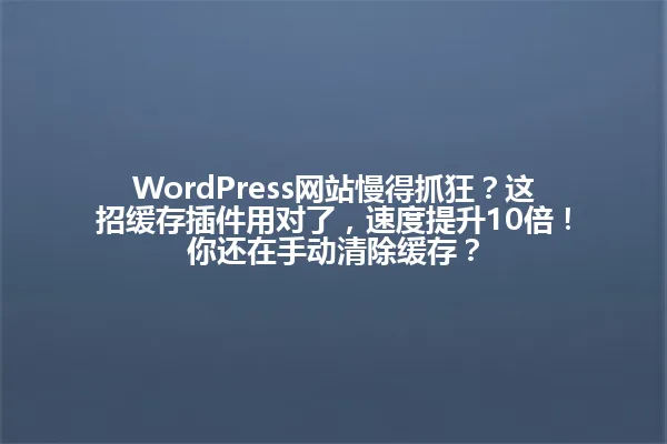 WordPress网站慢得抓狂？这招缓存插件用对了，速度提升10倍！你还在手动清除缓存？ 一