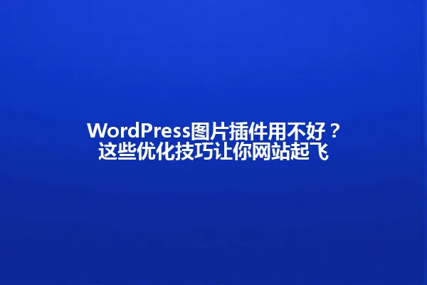 WordPress图片插件用不好？这些优化技巧让你网站起飞 一