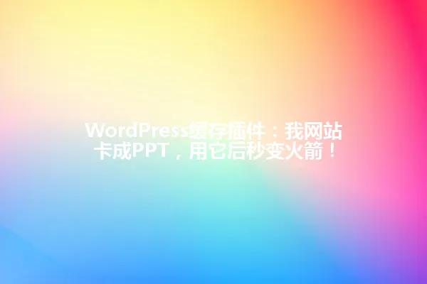 WordPress缓存插件:我网站卡成PPT,用它后秒变火箭! 一