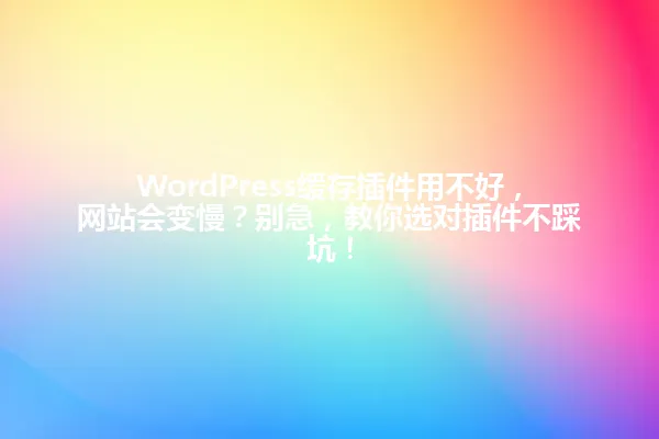 WordPress缓存插件用不好,网站会变慢?别急,教你选对插件不踩坑! 一