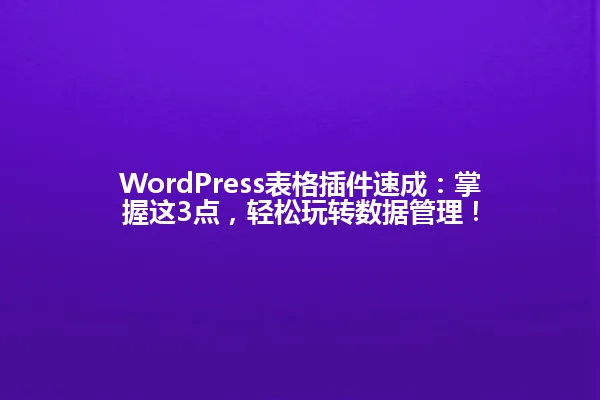 WordPress表格插件速成：掌握这3点，轻松玩转数据管理！ 一