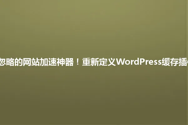 2025年被忽略的网站加速神器!重新定义WordPress缓存插件使用法则 一