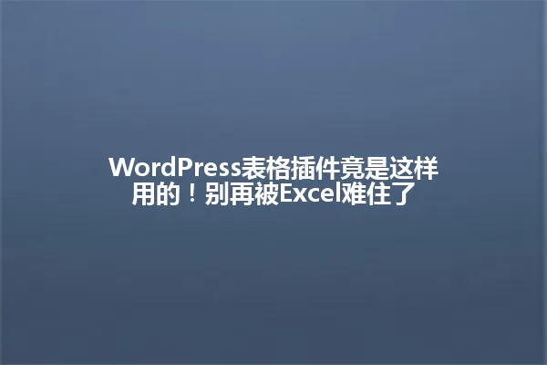 WordPress表格插件竟是这样用的!别再被Excel难住了 一