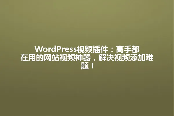 WordPress视频插件:高手都在用的网站视频神器,解决视频添加难题! 一