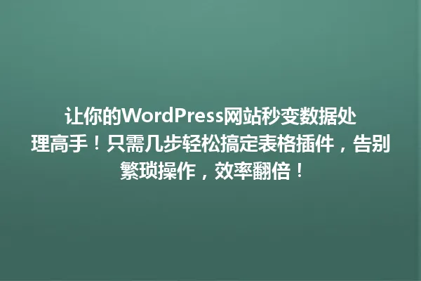 让你的WordPress网站秒变数据处理高手!只需几步轻松搞定表格插件,告别繁琐操作,效率翻倍! 一