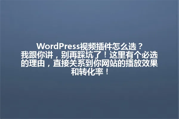 WordPress视频插件怎么选?我跟你讲,别再踩坑了!这里有个必选的理由,直接关系到你网站的播放效果和转化率! 一