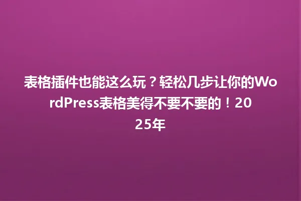 表格插件也能这么玩？轻松几步让你的WordPress表格美得不要不要的！2025年 一