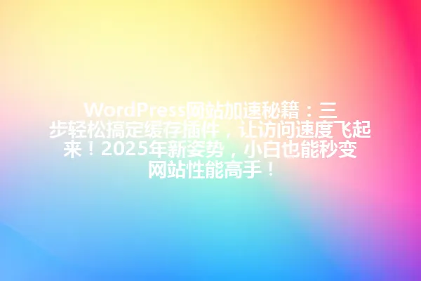 WordPress网站加速秘籍:三步轻松搞定缓存插件,让访问速度飞起来!2025年新姿势,小白也能秒变网站性能高手! 一