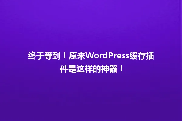 终于等到!原来WordPress缓存插件是这样的神器! 一