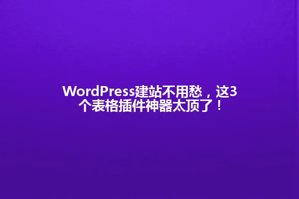 WordPress建站不用愁,这3个表格插件神器太顶了! 一