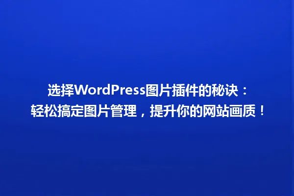 选择WordPress图片插件的秘诀：轻松搞定图片管理，提升你的网站画质！ 一