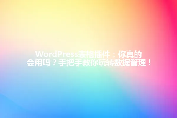 WordPress表格插件:你真的会用吗?手把手教你玩转数据管理! 一