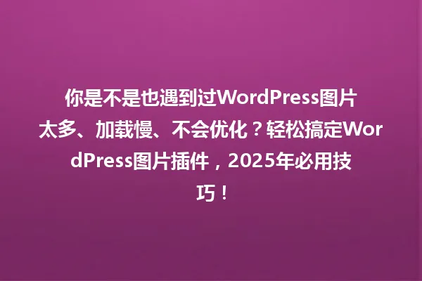 你是不是也遇到过WordPress图片太多、加载慢、不会优化?轻松搞定WordPress图片插件,2025年必用技巧! 一