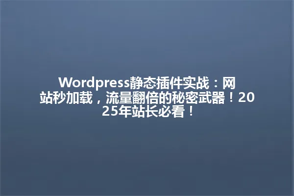 Wordpress静态插件实战:网站秒加载,流量翻倍的秘密武器!2025年站长必看! 一