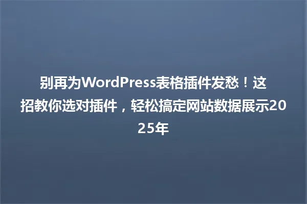 别再为WordPress表格插件发愁！这招教你选对插件，轻松搞定网站数据展示2025年 一