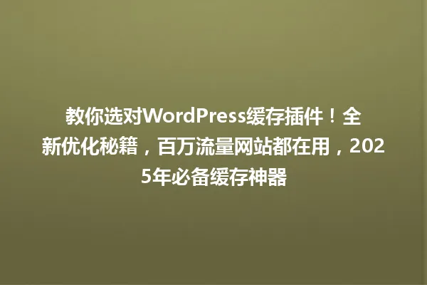 教你选对WordPress缓存插件!全新优化秘籍,百万流量网站都在用,2025年必备缓存神器 一