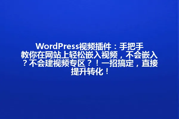 WordPress视频插件：手把手教你在网站上轻松嵌入视频，不会嵌入？不会建视频专区？！一招搞定，直接提升转化！ 一