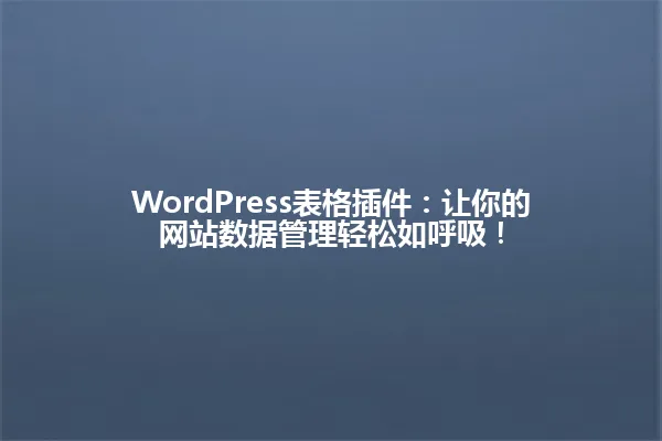WordPress表格插件:让你的网站数据管理轻松如呼吸! 一