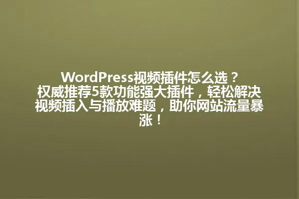 WordPress视频插件怎么选?权威推荐5款功能强大插件,轻松解决视频插入与播放难题,助你网站流量暴涨! 一