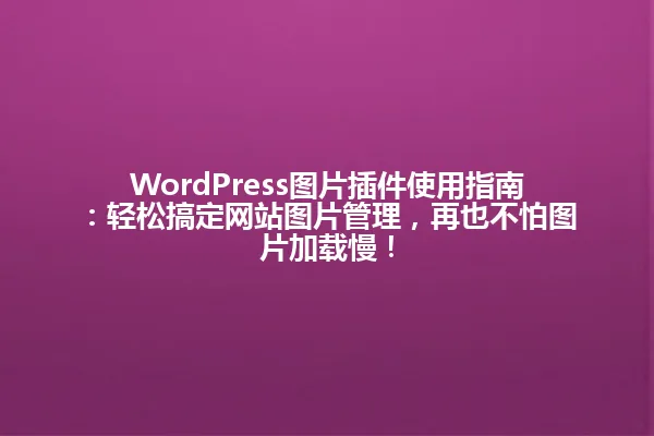 WordPress图片插件使用指南:轻松搞定网站图片管理,再也不怕图片加载慢! 一
