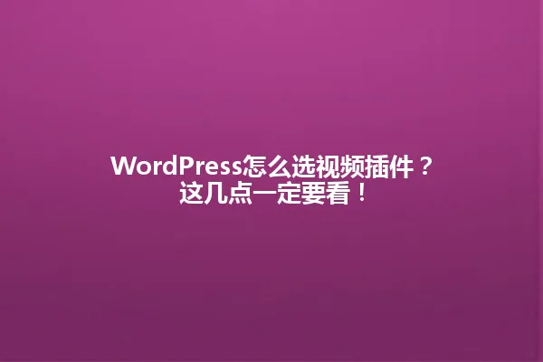 WordPress怎么选视频插件?这几点一定要看! 一